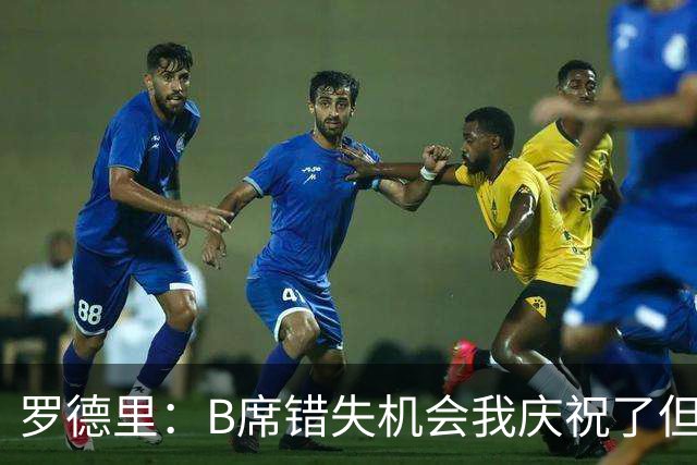 罗德里：B席错失机会我庆祝了但已道歉 C罗精神属性历史最佳之一